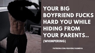 YOUR BIG BOYFRIEND FUCKS YOU HARD WHILE HIDING FROM YOUR PARENTS...
